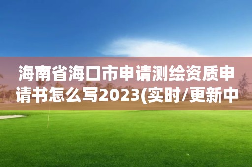 海南省海口市申請測繪資質(zhì)申請書怎么寫2023(實時/更新中)