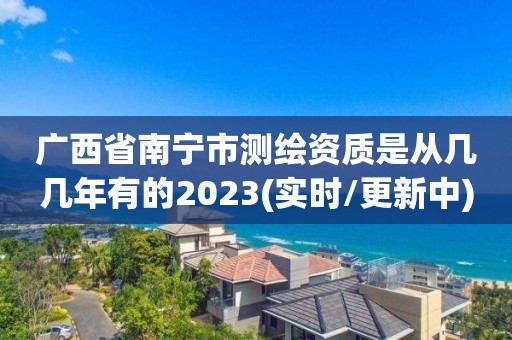 廣西省南寧市測繪資質是從幾幾年有的2023(實時/更新中)