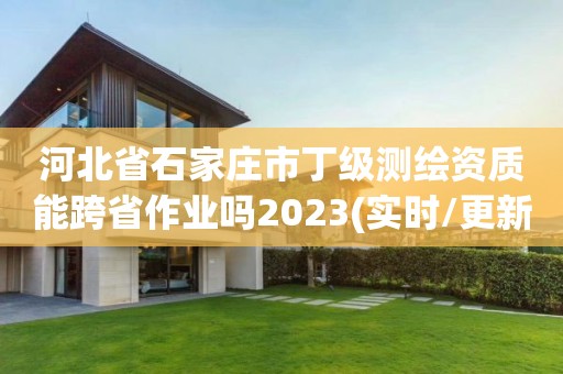 河北省石家莊市丁級測繪資質(zhì)能跨省作業(yè)嗎2023(實時/更新中)