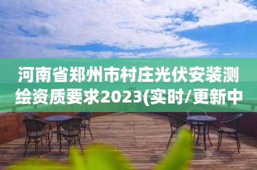 河南省鄭州市村莊光伏安裝測(cè)繪資質(zhì)要求2023(實(shí)時(shí)/更新中)