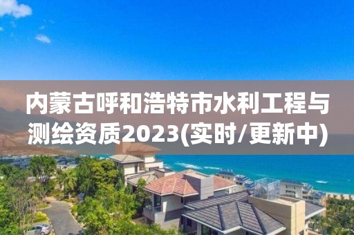 內蒙古呼和浩特市水利工程與測繪資質2023(實時/更新中)