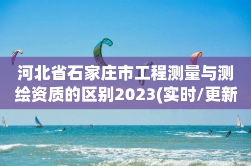 河北省石家莊市工程測量與測繪資質(zhì)的區(qū)別2023(實時/更新中)