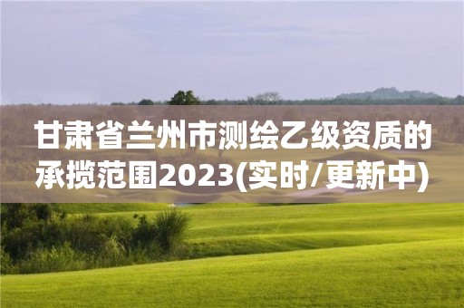 甘肅省蘭州市測繪乙級資質的承攬范圍2023(實時/更新中)