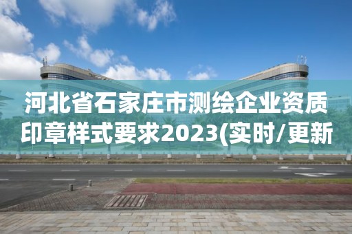 河北省石家莊市測繪企業資質印章樣式要求2023(實時/更新中)