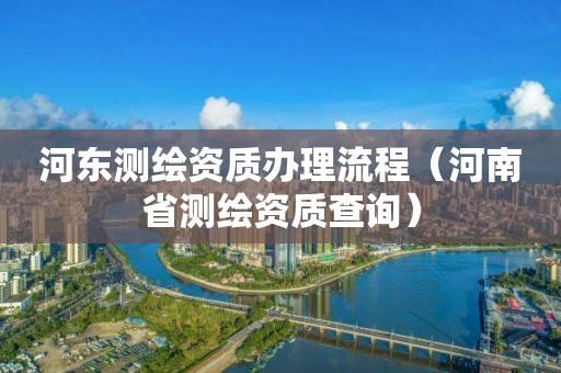 河東測繪資質辦理流程（河南省測繪資質查詢）