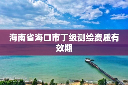 海南省海口市丁級測繪資質有效期