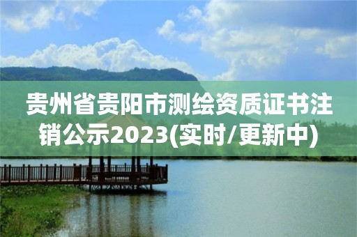 貴州省貴陽(yáng)市測(cè)繪資質(zhì)證書(shū)注銷公示2023(實(shí)時(shí)/更新中)