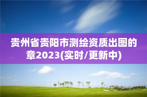 貴州省貴陽市測繪資質出圖的章2023(實時/更新中)