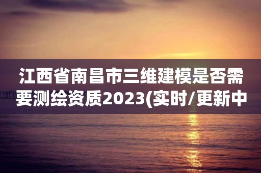 江西省南昌市三維建模是否需要測繪資質2023(實時/更新中)