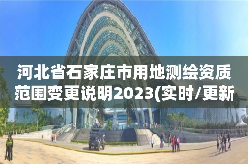 河北省石家莊市用地測繪資質范圍變更說明2023(實時/更新中)