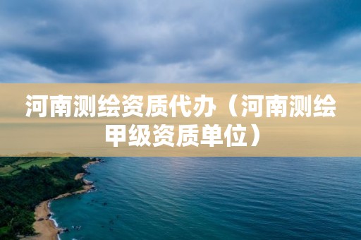 河南測繪資質代辦（河南測繪甲級資質單位）