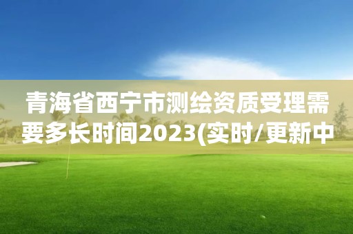 青海省西寧市測繪資質受理需要多長時間2023(實時/更新中)