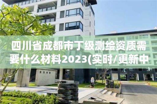 四川省成都市丁級測繪資質需要什么材料2023(實時/更新中)