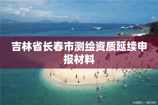 吉林省長春市測繪資質延續申報材料