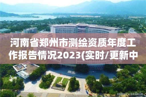 河南省鄭州市測繪資質年度工作報告情況2023(實時/更新中)