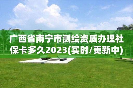 廣西省南寧市測繪資質(zhì)辦理社保卡多久2023(實時/更新中)