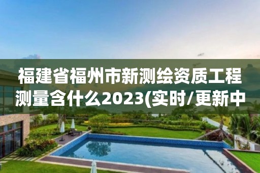 福建省福州市新測繪資質(zhì)工程測量含什么2023(實(shí)時/更新中)