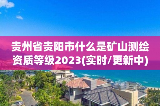 貴州省貴陽市什么是礦山測繪資質等級2023(實時/更新中)