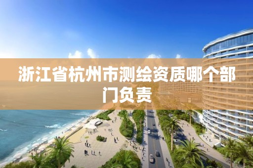 浙江省杭州市測繪資質哪個部門負責