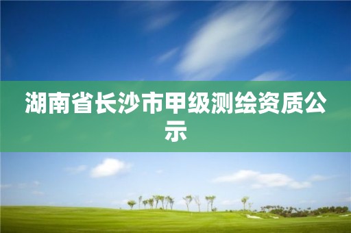 湖南省長沙市甲級測繪資質(zhì)公示