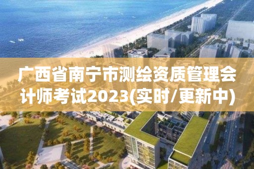 廣西省南寧市測繪資質管理會計師考試2023(實時/更新中)