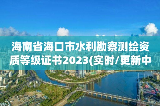 海南省海口市水利勘察測繪資質等級證書2023(實時/更新中)