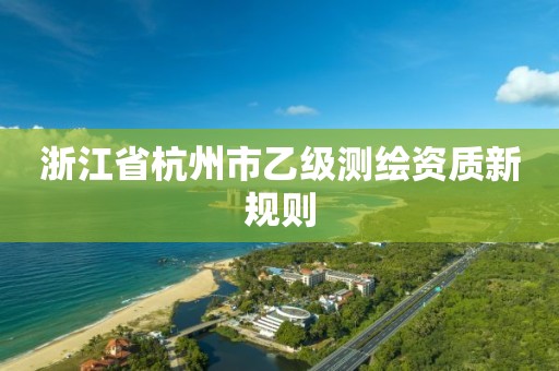 浙江省杭州市乙級測繪資質新規則