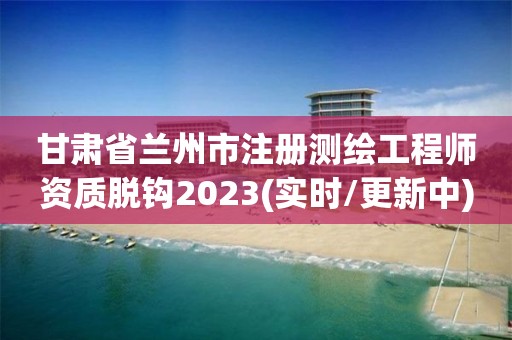 甘肅省蘭州市注冊測繪工程師資質脫鉤2023(實時/更新中)