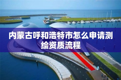 內蒙古呼和浩特市怎么申請測繪資質流程