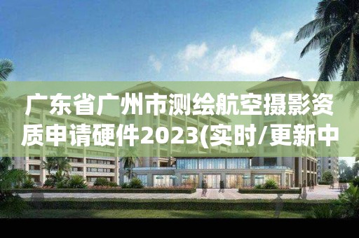 廣東省廣州市測繪航空攝影資質申請硬件2023(實時/更新中)