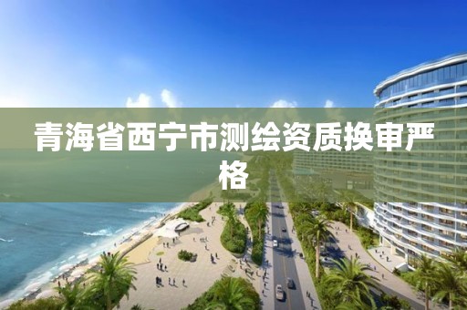 青海省西寧市測繪資質換審嚴格