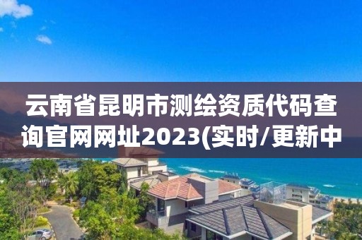 云南省昆明市測繪資質(zhì)代碼查詢官網(wǎng)網(wǎng)址2023(實(shí)時/更新中)