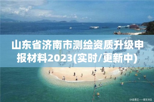 山東省濟南市測繪資質升級申報材料2023(實時/更新中)