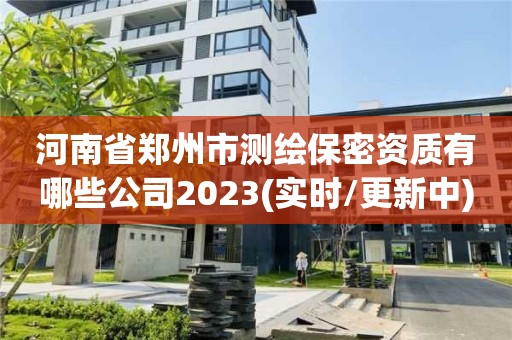 河南省鄭州市測繪保密資質有哪些公司2023(實時/更新中)