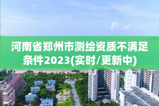 河南省鄭州市測繪資質不滿足條件2023(實時/更新中)