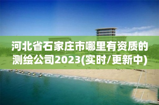 河北省石家莊市哪里有資質的測繪公司2023(實時/更新中)