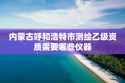 內蒙古呼和浩特市測繪乙級資質需要哪些儀器