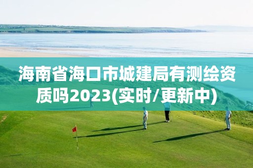 海南省海口市城建局有測繪資質(zhì)嗎2023(實時/更新中)