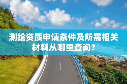 測繪資質申請條件及所需相關材料從哪里查詢？