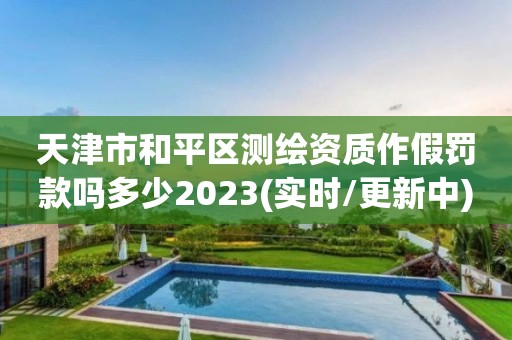 天津市和平區測繪資質作假罰款嗎多少2023(實時/更新中)