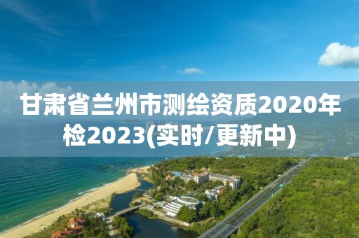 甘肅省蘭州市測繪資質2020年檢2023(實時/更新中)