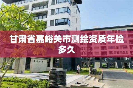 甘肅省嘉峪關(guān)市測繪資質(zhì)年檢多久