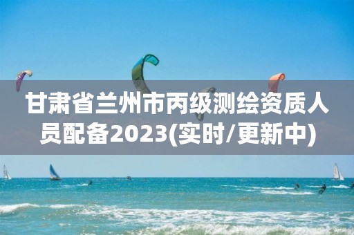 甘肅省蘭州市丙級測繪資質(zhì)人員配備2023(實時/更新中)