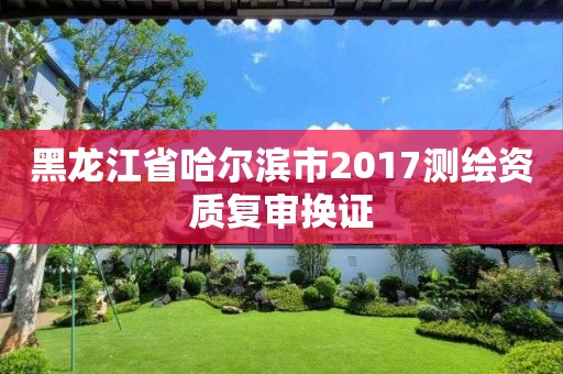 黑龍江省哈爾濱市2017測繪資質復審換證