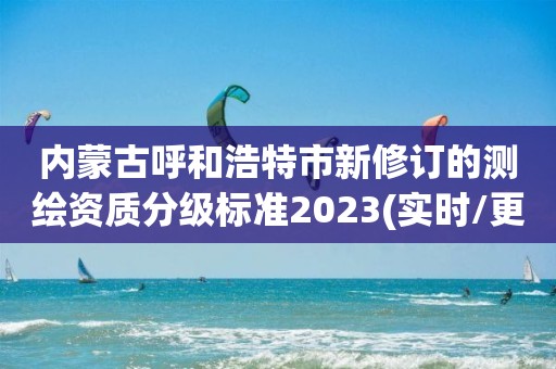 內蒙古呼和浩特市新修訂的測繪資質分級標準2023(實時/更新中)