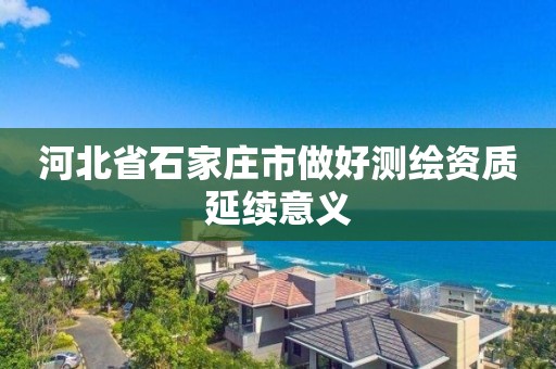 河北省石家莊市做好測繪資質延續意義