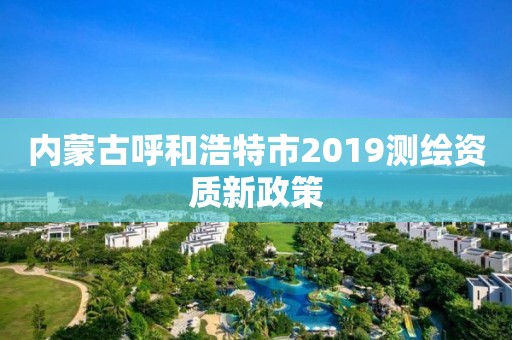 內(nèi)蒙古呼和浩特市2019測繪資質(zhì)新政策