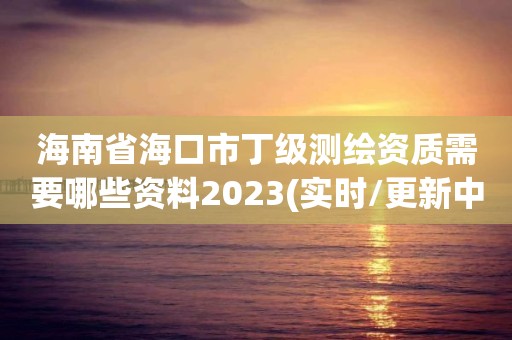 海南省?？谑卸〖墱y繪資質需要哪些資料2023(實時/更新中)