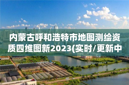 內蒙古呼和浩特市地圖測繪資質四維圖新2023(實時/更新中)