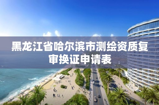 黑龍江省哈爾濱市測繪資質復審換證申請表